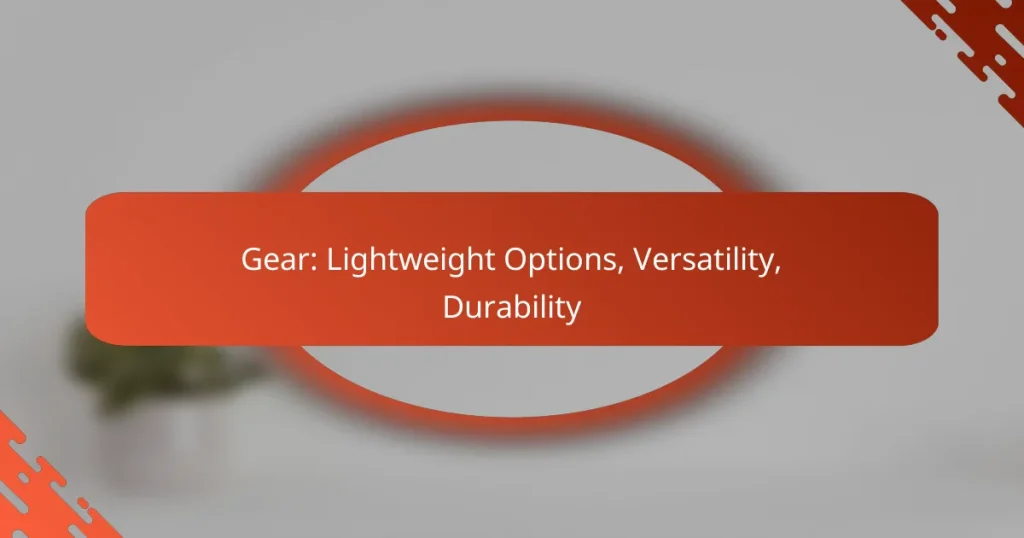 Gear: Lightweight Options, Versatility, Durability