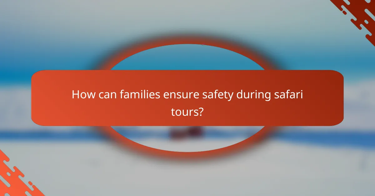How can families ensure safety during safari tours?