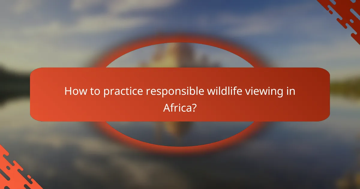 How to practice responsible wildlife viewing in Africa?