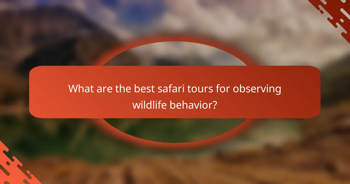 What are the best safari tours for observing wildlife behavior?